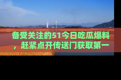 备受关注的51今日吃瓜爆料,赶紧点开传送门获取第一手消息!