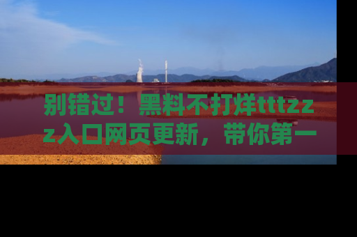 别错过！黑料不打烊tttzzz入口网页更新，带你第一时间了解最新动态！