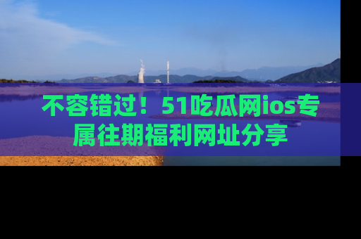 不容错过!51吃瓜网ios专属往期福利网址分享