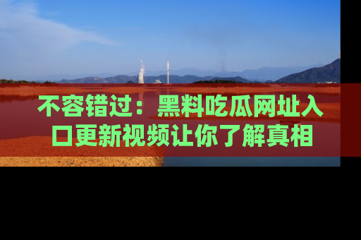 不容错过：黑料吃瓜网址入口更新视频让你了解真相