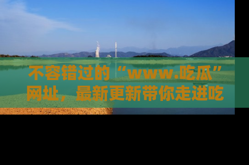 不容错过的“www.吃瓜”网址,最新更新带你走进吃瓜新时尚