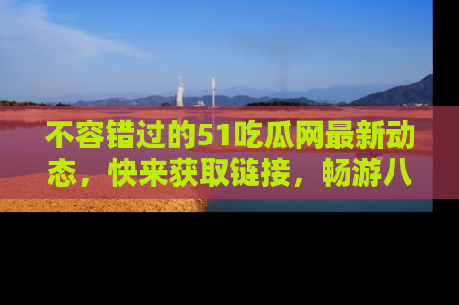 不容错过的51吃瓜网最新动态，快来获取链接，畅游八卦世界！