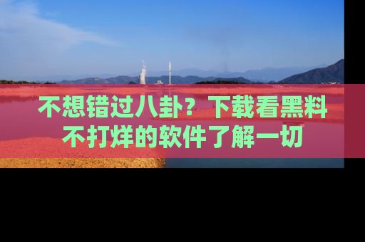 不想错过八卦？下载看黑料不打烊的软件了解一切
