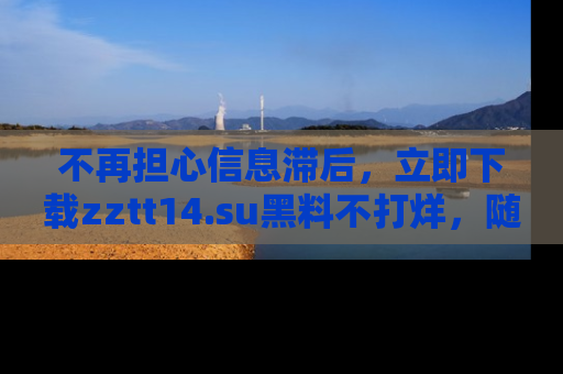 不再担心信息滞后,立即下载zztt14.su黑料不打烊,随时获取新鲜黑料!
