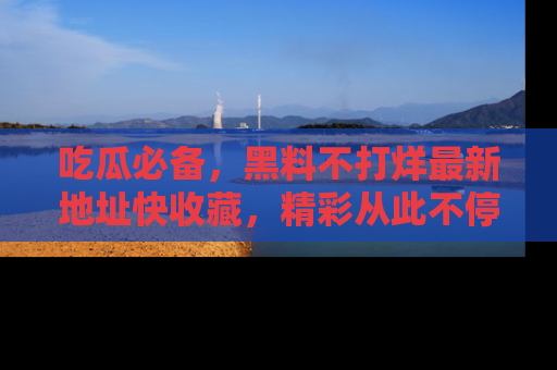 吃瓜必备,黑料不打烊最新地址快收藏,精彩从此不停!