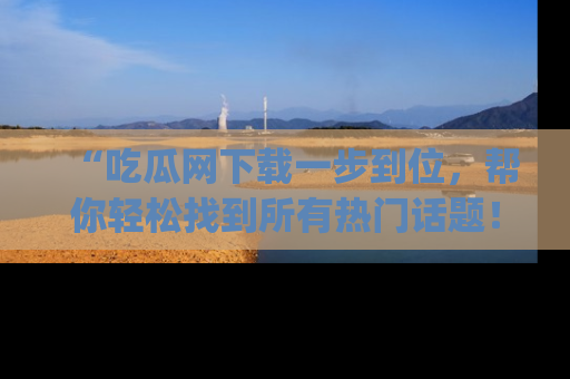 “吃瓜网下载一步到位,帮你轻松找到所有热门话题!”网址:www.chiguaw.com