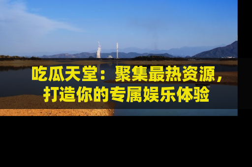 吃瓜天堂：聚集最热资源，打造你的专属娱乐体验