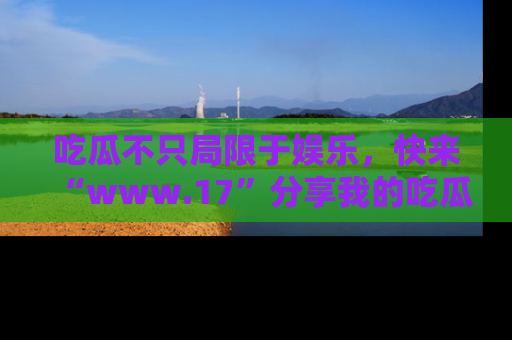 吃瓜不只局限于娱乐，快来“www.17”分享我的吃瓜技巧，成为社交圈的明星！