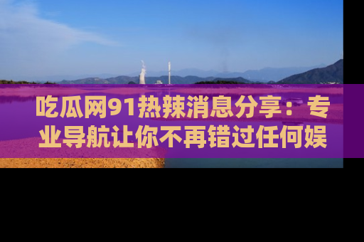 吃瓜网91热辣消息分享：专业导航让你不再错过任何娱乐八卦