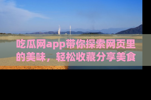吃瓜网app带你探索网页里的美味，轻松收藏分享美食秘笈