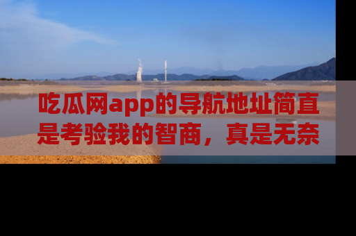 吃瓜网app的导航地址简直是考验我的智商，真是无奈！