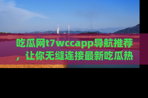 吃瓜网t7wccapp导航推荐，让你无缝连接最新吃瓜热点内容！