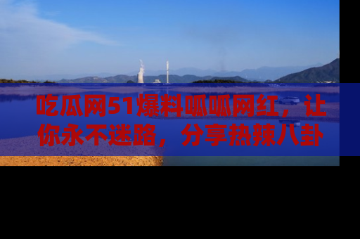 吃瓜网51爆料呱呱网红，让你永不迷路，分享热辣八卦速递！