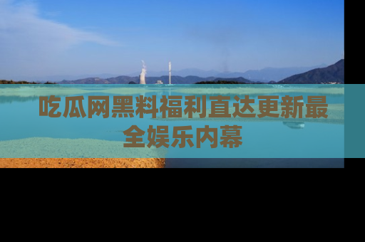 吃瓜网黑料福利直达更新最全娱乐内幕