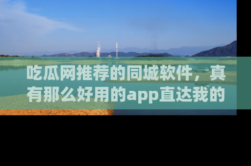 吃瓜网推荐的同城软件，真有那么好用的app直达我的心吗？