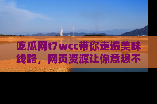 吃瓜网t7wcc带你走遍美味线路，网页资源让你意想不到！