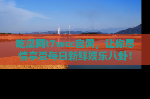 吃瓜网t7wcc官网，让你尽情享受每日新鲜娱乐八卦！