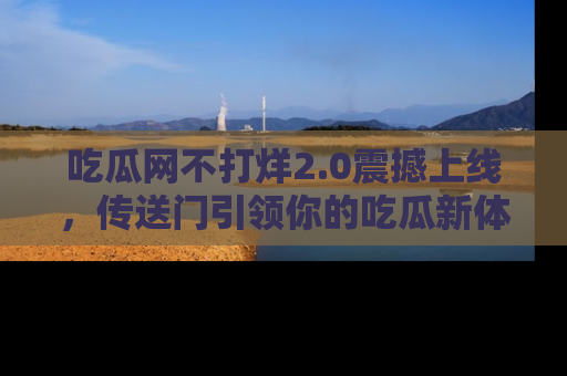 吃瓜网不打烊2.0震撼上线，传送门引领你的吃瓜新体验
