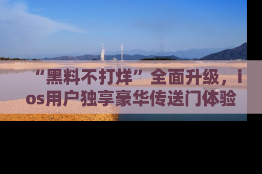 “黑料不打烊”全面升级,ios用户独享豪华传送门体验!