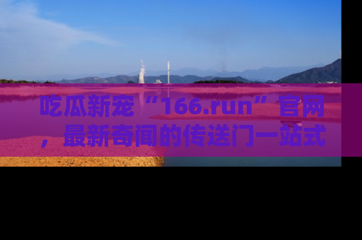 吃瓜新宠“166.run”官网，最新奇闻的传送门一站式体验