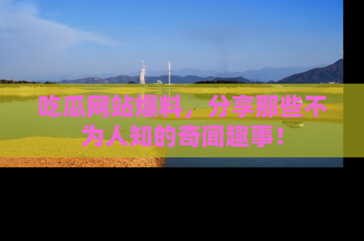 吃瓜网站爆料，分享那些不为人知的奇闻趣事！