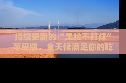 持续更新的“黑脸不打烊”苹果版，全天候满足你的吃瓜需求！