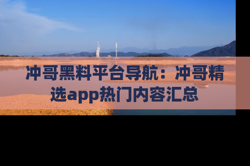 冲哥黑料平台导航：冲哥精选app热门内容汇总