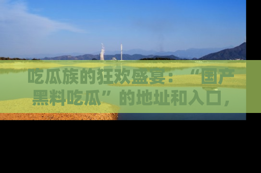 吃瓜族的狂欢盛宴：“国产黑料吃瓜”的地址和入口，让你尽情享受流行文化！