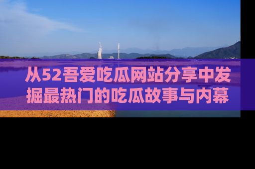 从52吾爱吃瓜网站分享中发掘最热门的吃瓜故事与内幕