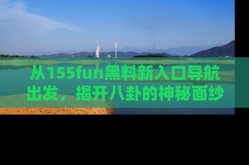 从155fun黑料新入口导航出发，揭开八卦的神秘面纱！