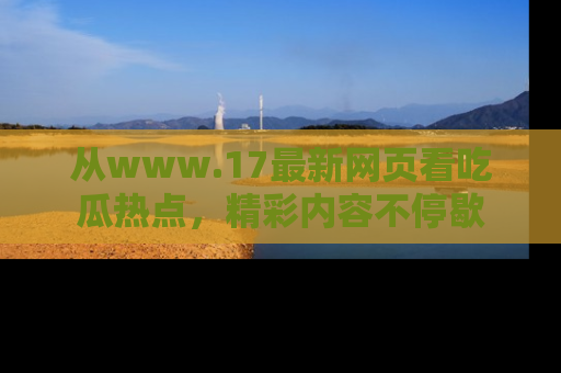 从www.17最新网页看吃瓜热点，精彩内容不停歇