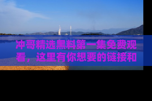 冲哥精选黑料第一集免费观看，这里有你想要的链接和内幕！