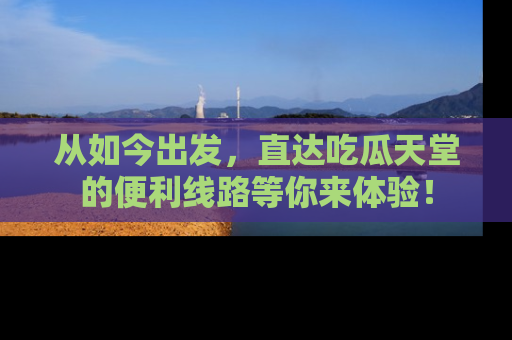 从如今出发，直达吃瓜天堂的便利线路等你来体验！