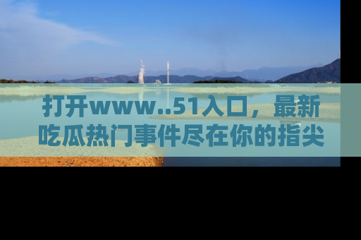 打开www..51入口，最新吃瓜热门事件尽在你的指尖，马上来看看！