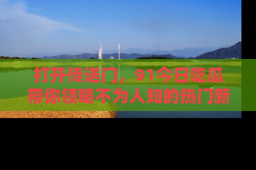打开传送门,91今日吃瓜带你领略不为人知的热门新闻!