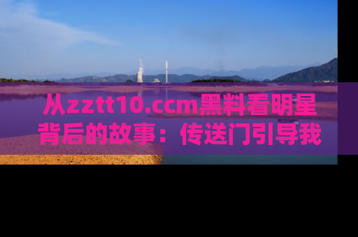 从zztt10.ccm黑料看明星背后的故事：传送门引导我们探索真相！