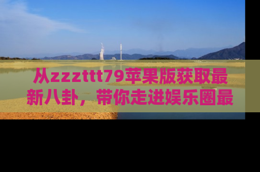 从zzzttt79苹果版获取最新八卦，带你走进娱乐圈最热内幕！