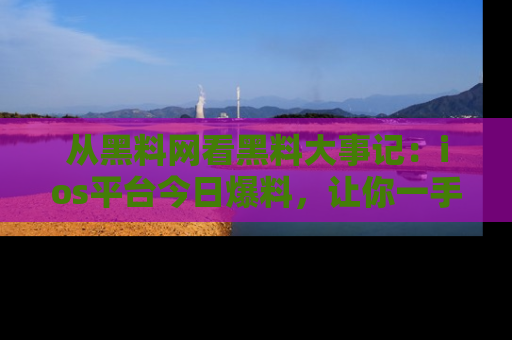 从黑料网看黑料大事记：ios平台今日爆料，让你一手掌握八卦内幕