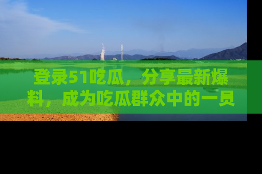 登录51吃瓜，分享最新爆料，成为吃瓜群众中的一员！