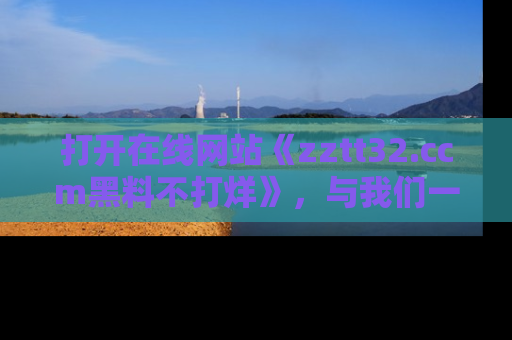 打开在线网站《zztt32.ccm黑料不打烊》，与我们一起揭露那些鲜为人知的黑料与明星秘密！