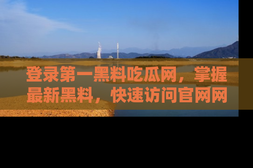 登录第一黑料吃瓜网，掌握最新黑料，快速访问官网网址体验。