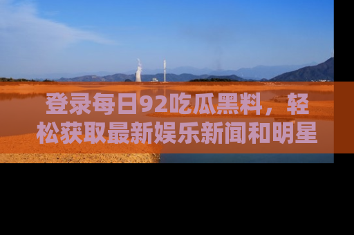 登录每日92吃瓜黑料，轻松获取最新娱乐新闻和明星炒作背后的真相