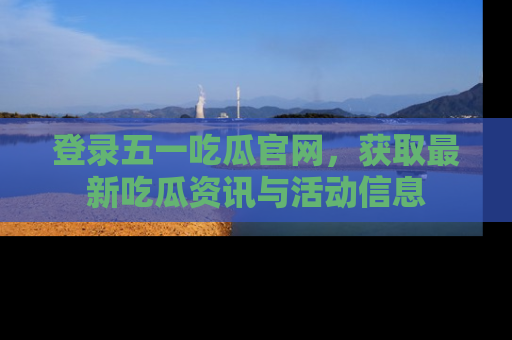 登录五一吃瓜官网，获取最新吃瓜资讯与活动信息