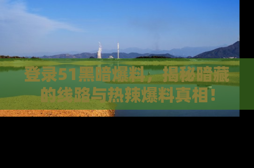 登录51黑暗爆料，揭秘暗藏的线路与热辣爆料真相！