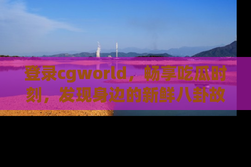 登录cgworld，畅享吃瓜时刻，发现身边的新鲜八卦故事