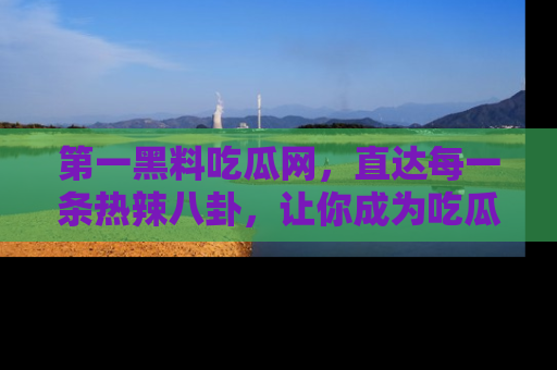 第一黑料吃瓜网，直达每一条热辣八卦，让你成为吃瓜达人！