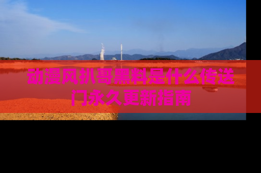 动漫风扒哥黑料是什么传送门永久更新指南