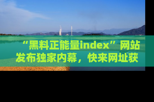 “黑料正能量index”网站发布独家内幕,快来网址获取精彩内容吧!
