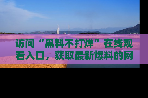 访问“黑料不打烊”在线观看入口，获取最新爆料的网址！