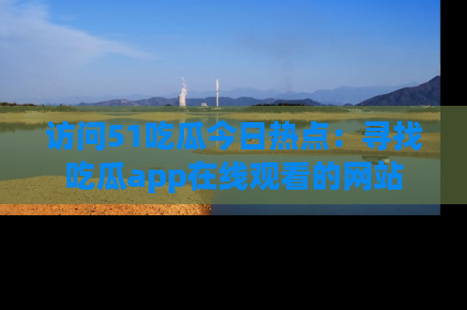 访问51吃瓜今日热点：寻找吃瓜app在线观看的网站
